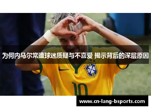 为何内马尔常遭球迷质疑与不喜爱 揭示背后的深层原因