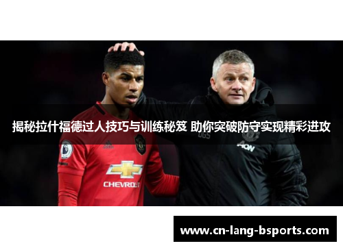 揭秘拉什福德过人技巧与训练秘笈 助你突破防守实现精彩进攻