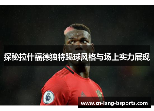 探秘拉什福德独特踢球风格与场上实力展现