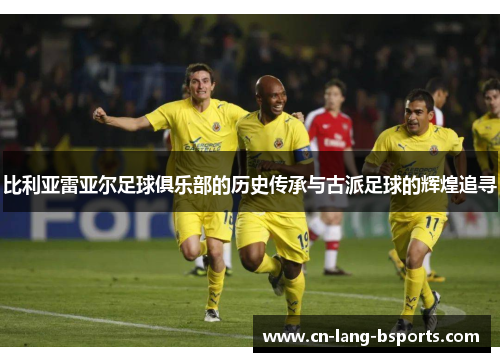 比利亚雷亚尔足球俱乐部的历史传承与古派足球的辉煌追寻