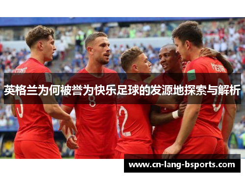 英格兰为何被誉为快乐足球的发源地探索与解析