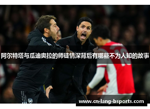 阿尔特塔与瓜迪奥拉的师徒情深背后有哪些不为人知的故事