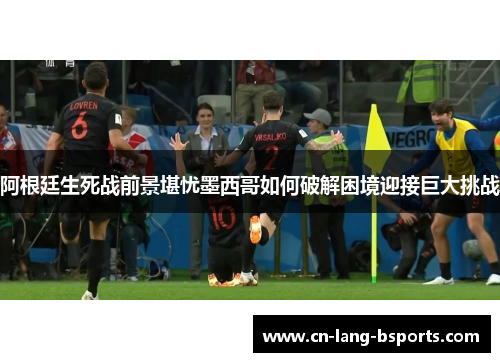 阿根廷生死战前景堪忧墨西哥如何破解困境迎接巨大挑战