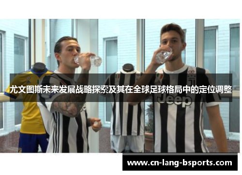 尤文图斯未来发展战略探索及其在全球足球格局中的定位调整