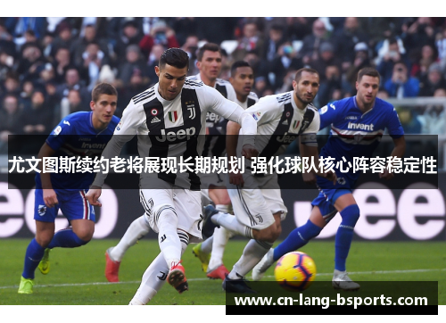 尤文图斯续约老将展现长期规划 强化球队核心阵容稳定性