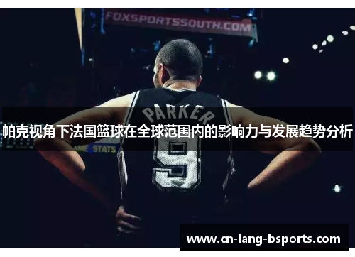 帕克视角下法国篮球在全球范围内的影响力与发展趋势分析