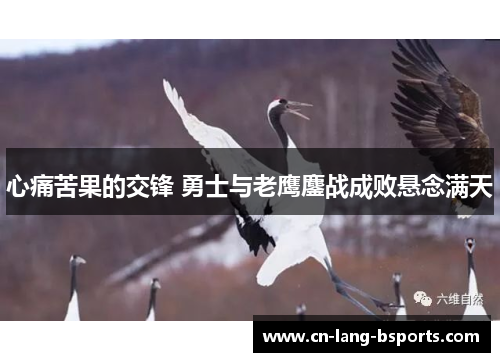 心痛苦果的交锋 勇士与老鹰鏖战成败悬念满天