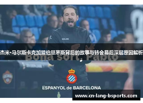 杰米·马尔斯卡克加盟伯恩茅斯背后的故事与转会幕后深层原因解析 杰米·马尔斯卡克加盟伯恩茅斯背后的故事与转会幕后深层原因解析