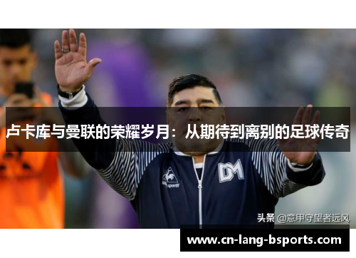 卢卡库与曼联的荣耀岁月:从期待到离别的足球传奇 卢卡库与曼联的荣耀岁月:从期待到离别的足球传奇