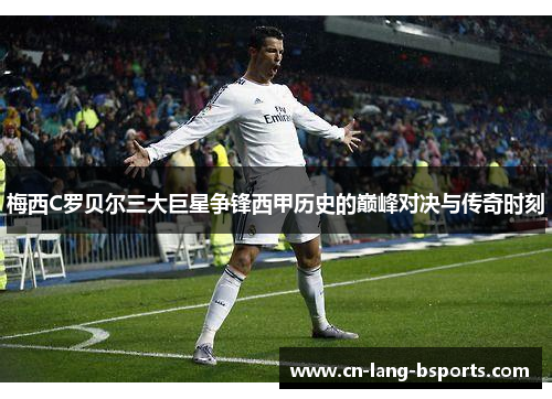 梅西C罗贝尔三大巨星争锋西甲历史的巅峰对决与传奇时刻 梅西C罗贝尔三大巨星争锋西甲历史的巅峰对决与传奇时刻