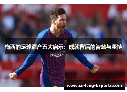 梅西的足球遗产五大启示:成就背后的智慧与坚持 梅西的足球遗产五大启示:成就背后的智慧与坚持