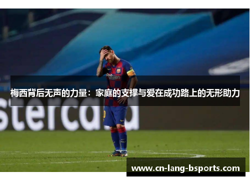 梅西背后无声的力量:家庭的支撑与爱在成功路上的无形助力 梅西背后无声的力量:家庭的支撑与爱在成功路上的无形助力