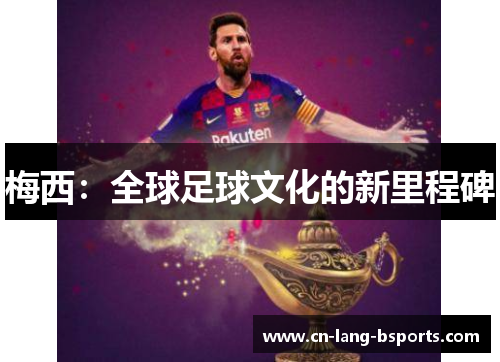 梅西:全球足球文化的新里程碑 梅西:全球足球文化的新里程碑