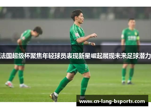 法国超级杯聚焦年轻球员表现新星崛起展现未来足球潜力 法国超级杯聚焦年轻球员表现新星崛起展现未来足球潜力