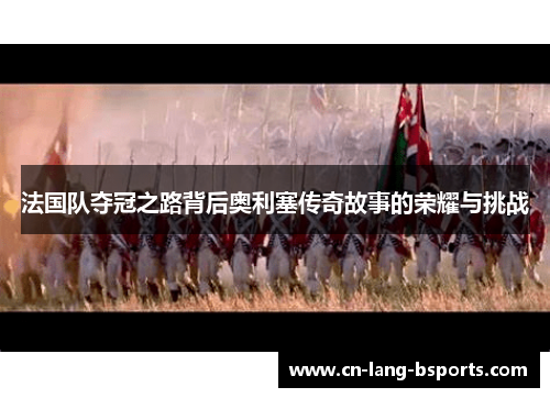 法国队夺冠之路背后奥利塞传奇故事的荣耀与挑战 法国队夺冠之路背后奥利塞传奇故事的荣耀与挑战