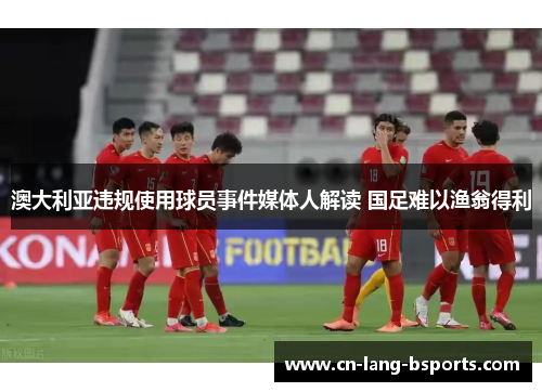 澳大利亚违规使用球员事件媒体人解读 国足难以渔翁得利 澳大利亚违规使用球员事件媒体人解读 国足难以渔翁得利