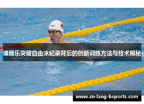 潘展乐突破自由泳纪录背后的创新训练方法与技术揭秘