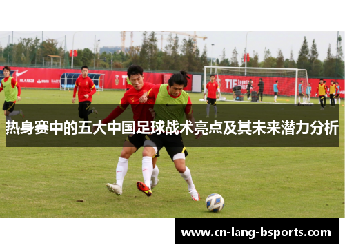 热身赛中的五大中国足球战术亮点及其未来潜力分析 热身赛中的五大中国足球战术亮点及其未来潜力分析