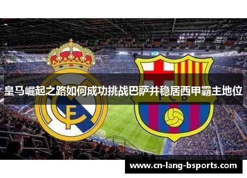 皇马崛起之路如何成功挑战巴萨并稳居西甲霸主地位