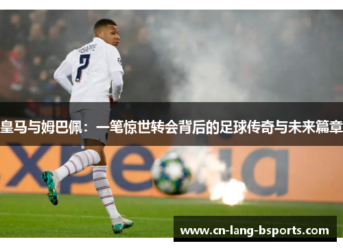 皇马与姆巴佩：一笔惊世转会背后的足球传奇与未来篇章