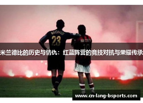 米兰德比的历史与情仇:红蓝阵营的竞技对抗与荣耀传承 米兰德比的历史与情仇:红蓝阵营的竞技对抗与荣耀传承