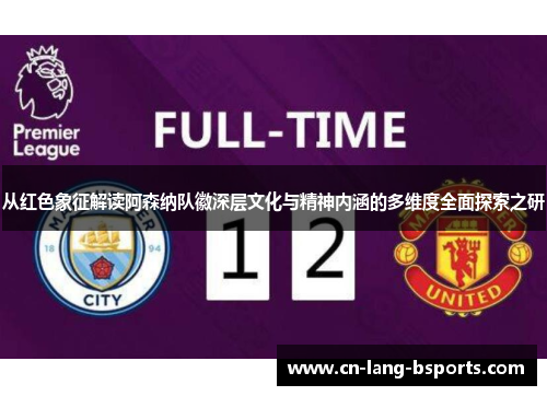 从红色象征解读阿森纳队徽深层文化与精神内涵的多维度全面探索之研