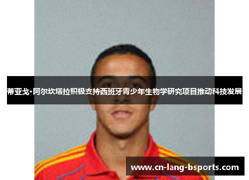 蒂亚戈·阿尔坎塔拉积极支持西班牙青少年生物学研究项目推动科技发展