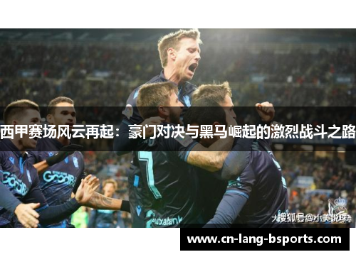 西甲赛场风云再起：豪门对决与黑马崛起的激烈战斗之路