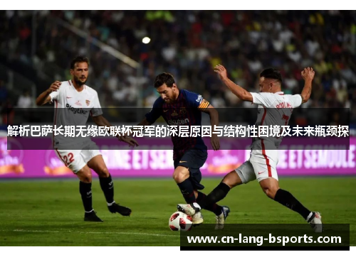 解析巴萨长期无缘欧联杯冠军的深层原因与结构性困境及未来瓶颈探