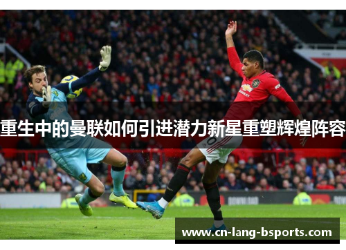 重生中的曼联如何引进潜力新星重塑辉煌阵容