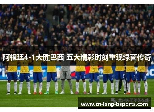 阿根廷4-1大胜巴西 五大精彩时刻重现绿茵传奇 阿根廷4-1大胜巴西 五大精彩时刻重现绿茵传奇