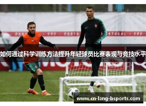 如何通过科学训练方法提升年轻球员比赛表现与竞技水平 如何通过科学训练方法提升年轻球员比赛表现与竞技水平