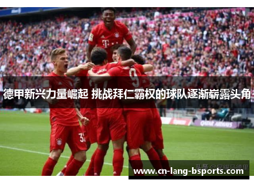 德甲新兴力量崛起 挑战拜仁霸权的球队逐渐崭露头角
