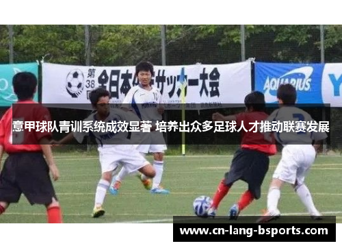 意甲球队青训系统成效显著 培养出众多足球人才推动联赛发展
