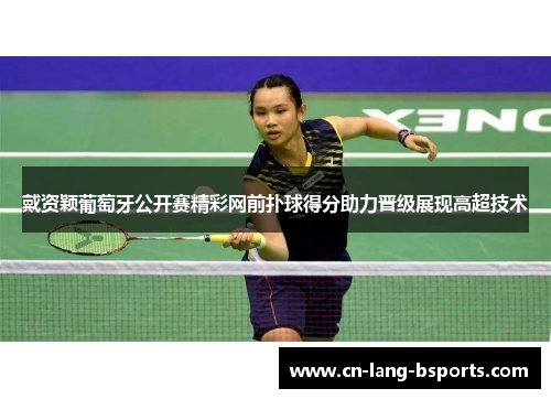 戴资颖葡萄牙公开赛精彩网前扑球得分助力晋级展现高超技术