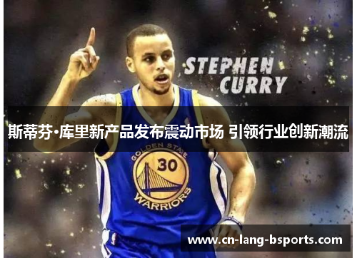 斯蒂芬·库里新产品发布震动市场 引领行业创新潮流 斯蒂芬·库里新产品发布震动市场 引领行业创新潮流