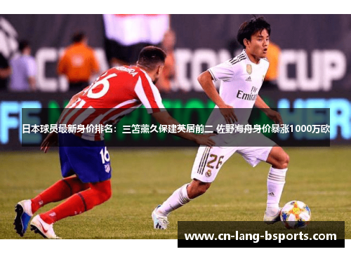 日本球员最新身价排名:三笘薰久保建英居前二 佐野海舟身价暴涨1000万欧 日本球员最新身价排名:三笘薰久保建英居前二 佐野海舟身价暴涨1000万欧