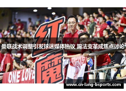 曼联战术调整引发球迷媒体热议 踢法变革成焦点讨论