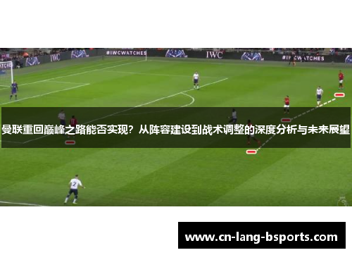曼联重回巅峰之路能否实现?从阵容建设到战术调整的深度分析与未来展望 曼联重回巅峰之路能否实现?从阵容建设到战术调整的深度分析与未来展望