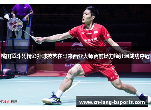 桃田贤斗凭精彩扑球技艺在马来西亚大师赛前场力挽狂澜成功夺冠 桃田贤斗凭精彩扑球技艺在马来西亚大师赛前场力挽狂澜成功夺冠
