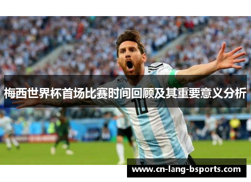 梅西世界杯首场比赛时间回顾及其重要意义分析 梅西世界杯首场比赛时间回顾及其重要意义分析