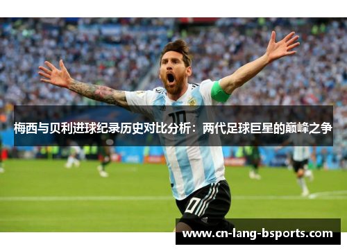 梅西与贝利进球纪录历史对比分析:两代足球巨星的巅峰之争 梅西与贝利进球纪录历史对比分析:两代足球巨星的巅峰之争