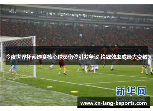 今夜世界杯预选赛核心球员伤停引发争议 锋线效率成最大变数 今夜世界杯预选赛核心球员伤停引发争议 锋线效率成最大变数