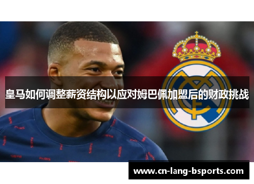 皇马如何调整薪资结构以应对姆巴佩加盟后的财政挑战