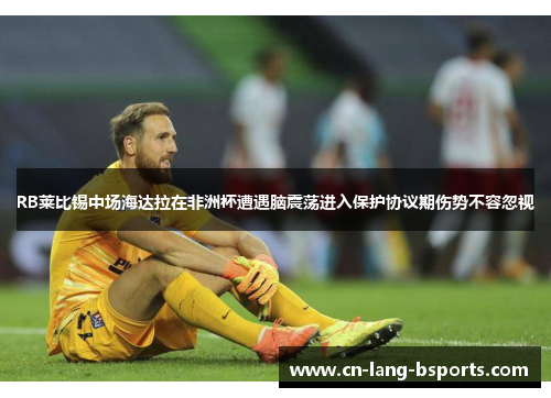 RB莱比锡中场海达拉在非洲杯遭遇脑震荡进入保护协议期伤势不容忽视