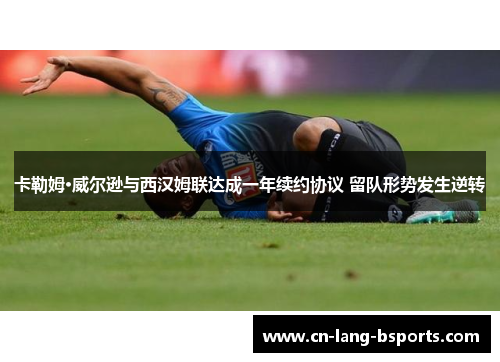 卡勒姆·威尔逊与西汉姆联达成一年续约协议 留队形势发生逆转