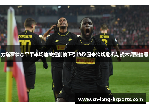 劳塔罗状态平平半场前被提前换下引热议国米锋线危机与战术调整信号 劳塔罗状态平平半场前被提前换下引热议国米锋线危机与战术调整信号