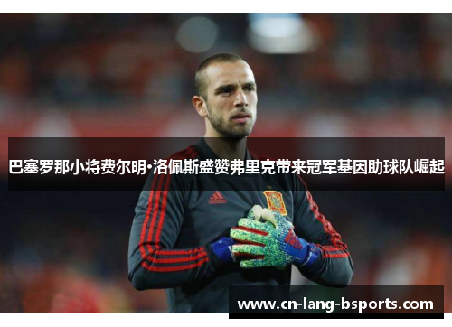 巴塞罗那小将费尔明·洛佩斯盛赞弗里克带来冠军基因助球队崛起 巴塞罗那小将费尔明·洛佩斯盛赞弗里克带来冠军基因助球队崛起