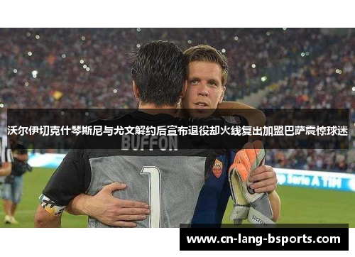 沃尔伊切克什琴斯尼与尤文解约后宣布退役却火线复出加盟巴萨震惊球迷 沃尔伊切克什琴斯尼与尤文解约后宣布退役却火线复出加盟巴萨震惊球迷