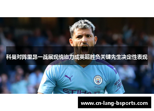 科曼对阵里昂一战展现统治力成英超胜负关键先生决定性表现 科曼对阵里昂一战展现统治力成英超胜负关键先生决定性表现